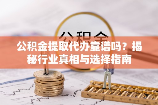 江都公积金提取代办靠谱吗？揭秘行业真相与选择指南
