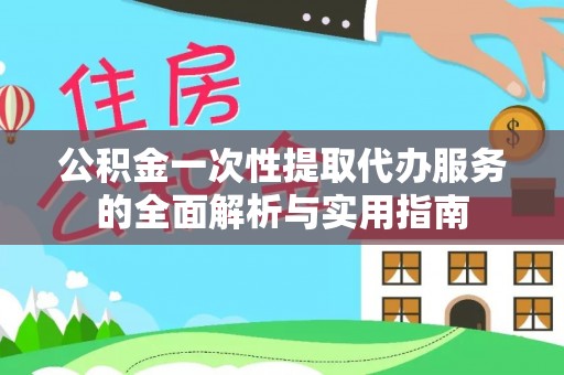 江都公积金一次性提取代办服务的全面解析与实用指南