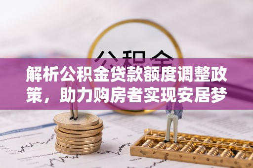 江都解析公积金贷款额度调整政策，助力购房者实现安居梦想