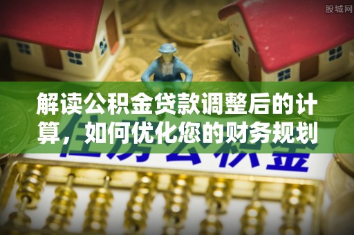 江都解读公积金贷款调整后的计算，如何优化您的财务规划