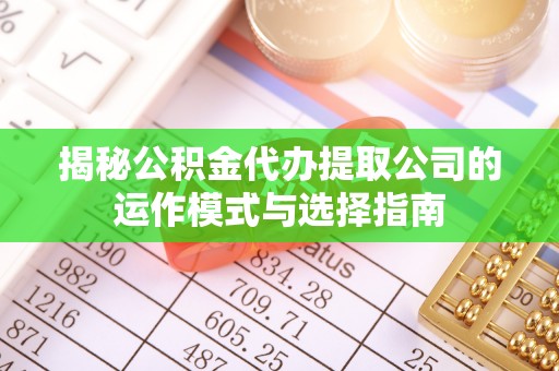 江都揭秘公积金代办提取公司的运作模式与选择指南