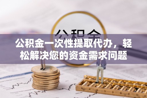 江都公积金一次性提取代办，轻松解决您的资金需求问题