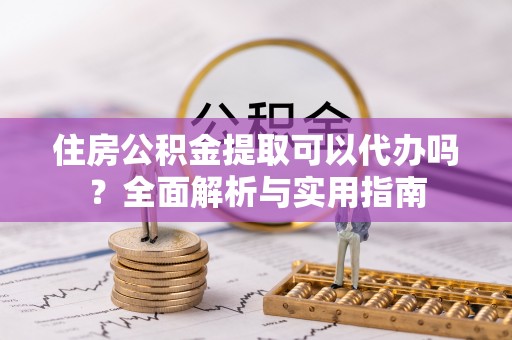 江都住房公积金提取可以代办吗？全面解析与实用指南