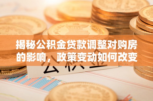 江都揭秘公积金贷款调整对购房的影响，政策变动如何改变你的买房计划