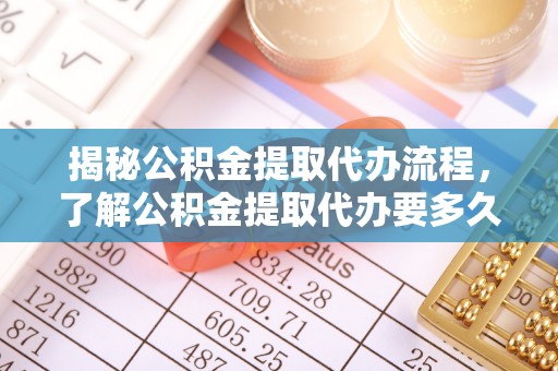 江都揭秘公积金提取代办流程，了解公积金提取代办要多久的关键因素