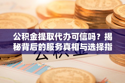 江都公积金提取代办可信吗？揭秘背后的服务真相与选择指南