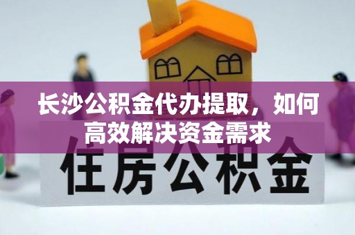 江都长沙公积金代办提取，如何高效解决资金需求