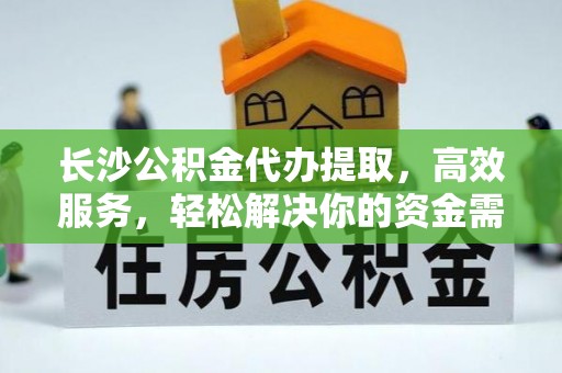 江都长沙公积金代办提取，高效服务，轻松解决你的资金需求