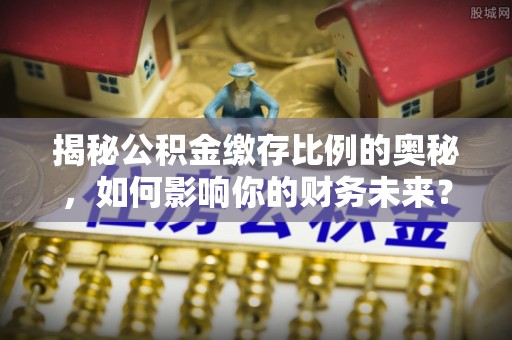 江都揭秘公积金缴存比例的奥秘，如何影响你的财务未来？