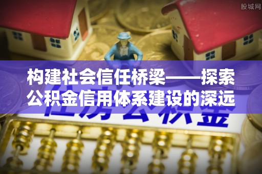 江都构建社会信任桥梁——探索公积金信用体系建设的深远意义