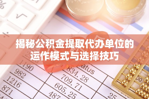江都揭秘公积金提取代办单位的运作模式与选择技巧