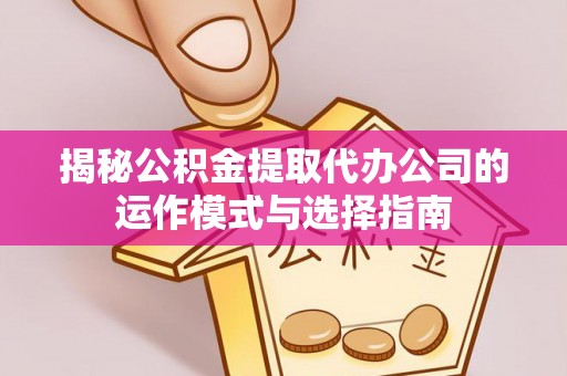 江都揭秘公积金提取代办公司的运作模式与选择指南