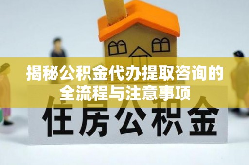 江都揭秘公积金代办提取咨询的全流程与注意事项