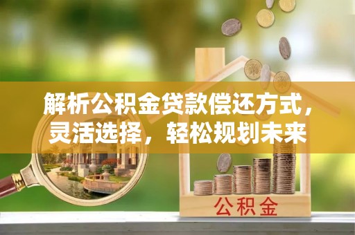 江都解析公积金贷款偿还方式，灵活选择，轻松规划未来