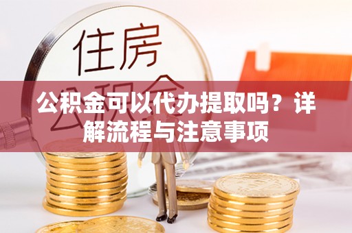 江都公积金可以代办提取吗？详解流程与注意事项
