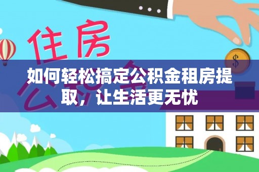 江都如何轻松搞定公积金租房提取，让生活更无忧