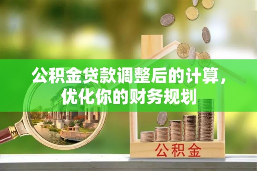 江都公积金贷款调整后的计算，优化你的财务规划
