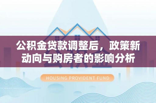 江都公积金贷款调整后，政策新动向与购房者的影响分析