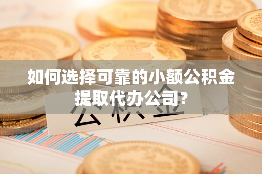 江都如何选择可靠的小额公积金提取代办公司？