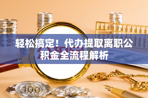 江都轻松搞定！代办提取离职公积金全流程解析