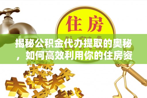 江都揭秘公积金代办提取的奥秘，如何高效利用你的住房资金