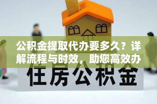 江都公积金提取代办要多久？详解流程与时效，助您高效办理