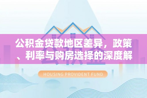 江都公积金贷款地区差异，政策、利率与购房选择的深度解析