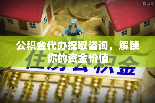 江都公积金代办提取咨询，解锁你的资金价值