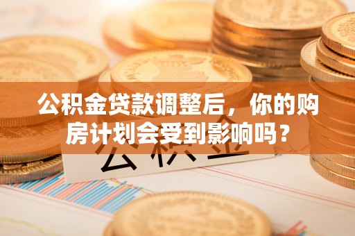 江都公积金贷款调整后，你的购房计划会受到影响吗？