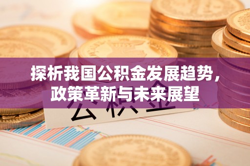 江都探析我国公积金发展趋势，政策革新与未来展望