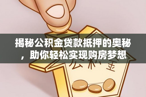 江都揭秘公积金贷款抵押的奥秘，助你轻松实现购房梦想