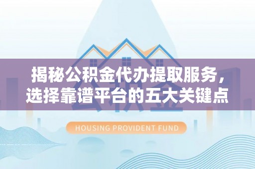 江都揭秘公积金代办提取服务，选择靠谱平台的五大关键点