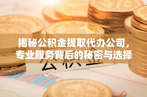 江都揭秘公积金提取代办公司，专业服务背后的秘密与选择指南