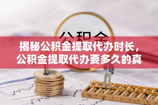 江都揭秘公积金提取代办时长，公积金提取代办要多久的真相与攻略