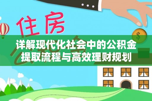 江都详解现代化社会中的公积金提取流程与高效理财规划