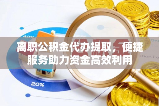 江都离职公积金代办提取，便捷服务助力资金高效利用