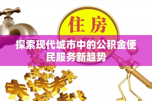 江都探索现代城市中的公积金便民服务新趋势