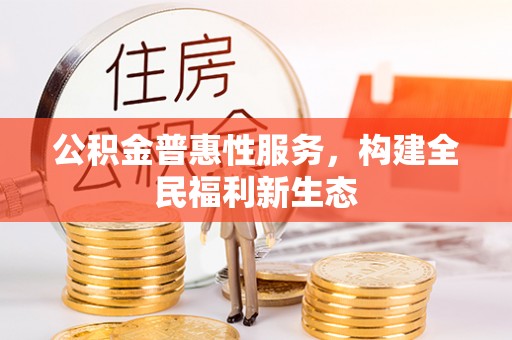 江都公积金普惠性服务，构建全民福利新生态