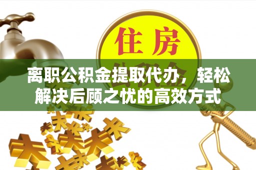 江都离职公积金提取代办，轻松解决后顾之忧的高效方式