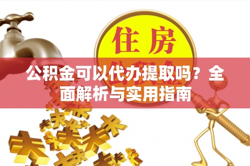 江都公积金可以代办提取吗？全面解析与实用指南
