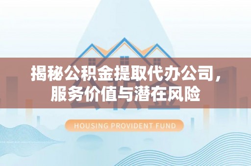 江都揭秘公积金提取代办公司，服务价值与潜在风险