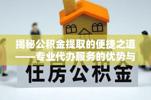 江都揭秘公积金提取的便捷之道——专业代办服务的优势与选择