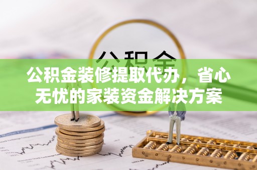 江都公积金装修提取代办，省心无忧的家装资金解决方案