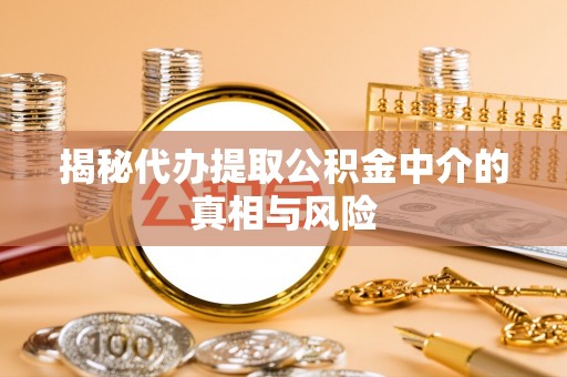 江都揭秘代办提取公积金中介的真相与风险