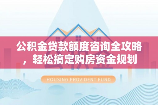 江都公积金贷款额度咨询全攻略，轻松搞定购房资金规划