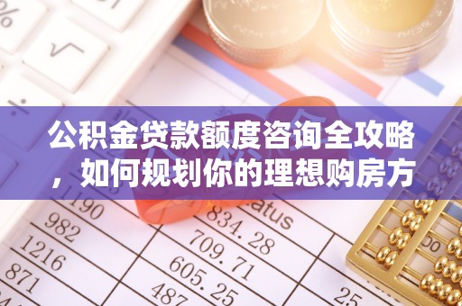 江都公积金贷款额度咨询全攻略，如何规划你的理想购房方案