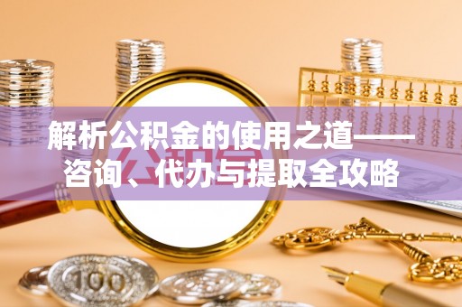 江都解析公积金的使用之道——咨询、代办与提取全攻略