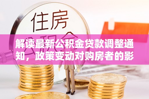 江都解读最新公积金贷款调整通知，政策变动对购房者的影响