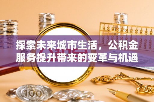 江都探索未来城市生活，公积金服务提升带来的变革与机遇