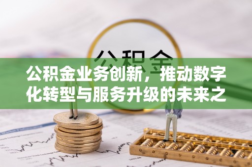 江都公积金业务创新，推动数字化转型与服务升级的未来之路